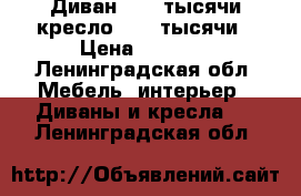 Диван 1500 тысячи кресло 1500 тысячи › Цена ­ 1 500 - Ленинградская обл. Мебель, интерьер » Диваны и кресла   . Ленинградская обл.